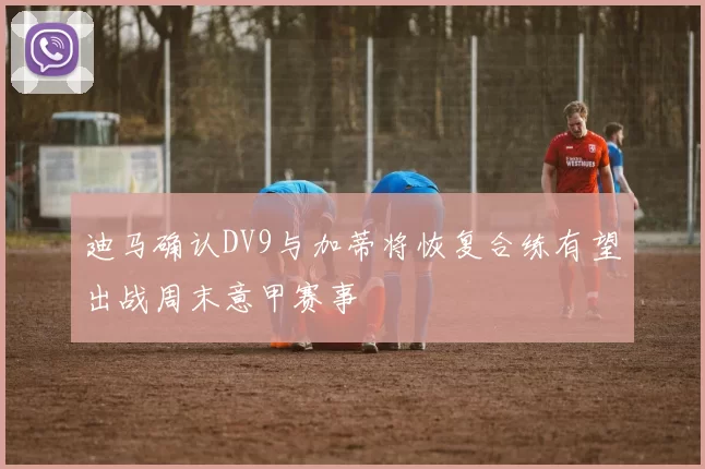 迪马确认DV9与加蒂将恢复合练有望出战周末意甲赛事