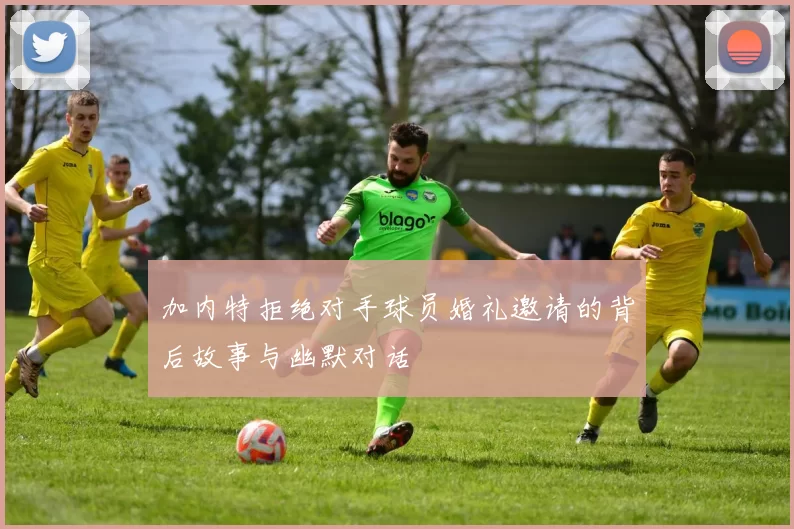 加内特拒绝对手球员婚礼邀请的背后故事与幽默对话