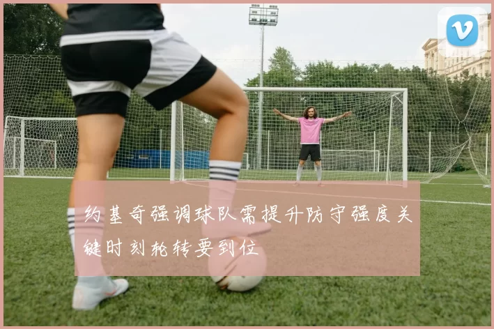 约基奇强调球队需提升防守强度关键时刻轮转要到位