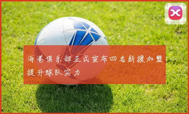 海港俱乐部正式宣布四名新援加盟提升球队实力