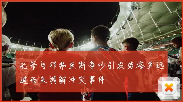 孔蒂与邓弗里斯争吵引发劳塔罗远道而来调解冲突事件