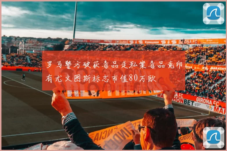 罗马警方破获毒品走私案毒品竟印有尤文图斯标志市值80万欧