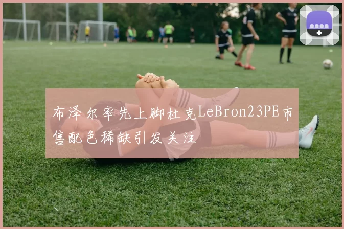 布泽尔率先上脚杜克LeBron23PE市售配色稀缺引发关注