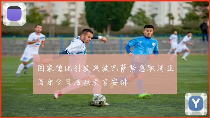 国家德比引发风波巴萨紧急取消亚马尔今日活动发言安排