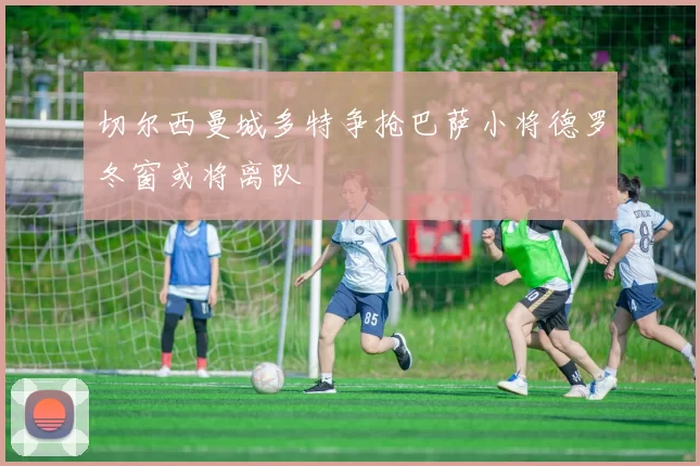 切尔西曼城多特争抢巴萨小将德罗冬窗或将离队