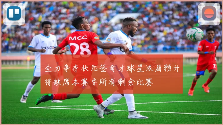 全力争夺状元签奇才球星浓眉预计将缺席本赛季所有剩余比赛