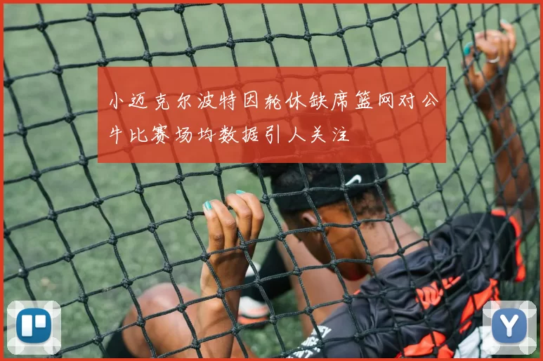 小迈克尔波特因轮休缺席篮网对公牛比赛场均数据引人关注