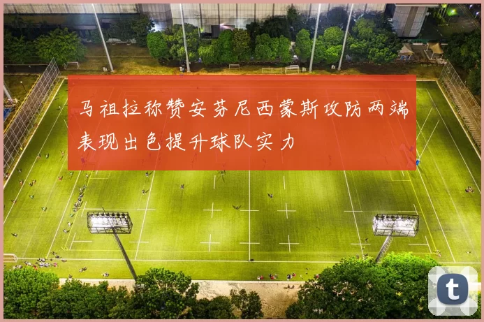 马祖拉称赞安芬尼西蒙斯攻防两端表现出色提升球队实力