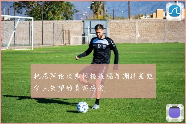 托尼阿伦谈弗拉格表现与期待差距令人失望的真实感受