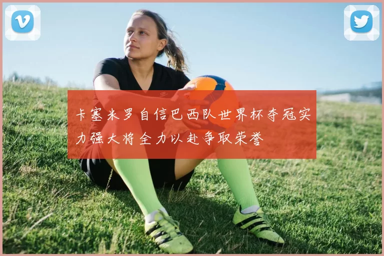 卡塞米罗自信巴西队世界杯夺冠实力强大将全力以赴争取荣誉