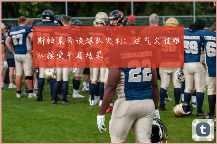 斯帕莱蒂谈球队失利：运气欠佳难以接受平局结果