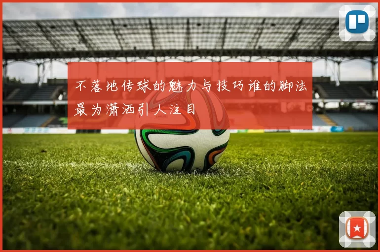 不落地传球的魅力与技巧谁的脚法最为潇洒引人注目