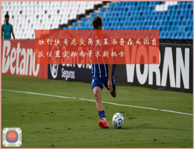 独行侠考虑交易克莱汤普森或因首发位置变动而寻求新机会
