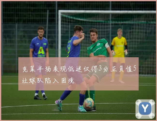 克莱半场表现低迷仅得3分正负值5让球队陷入困境
